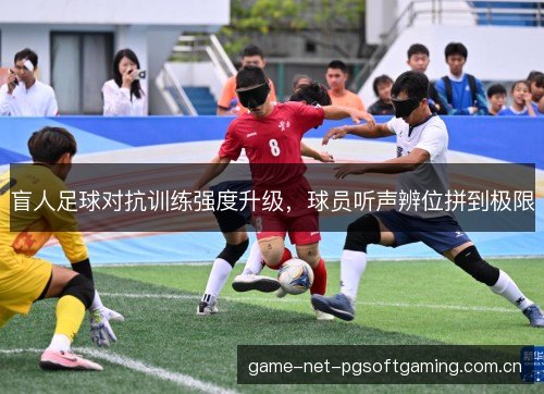 盲人足球对抗训练强度升级，球员听声辨位拼到极限