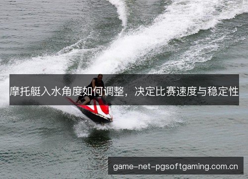 摩托艇入水角度如何调整，决定比赛速度与稳定性