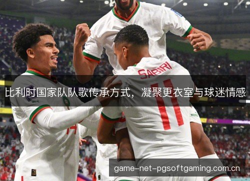 比利时国家队队歌传承方式，凝聚更衣室与球迷情感